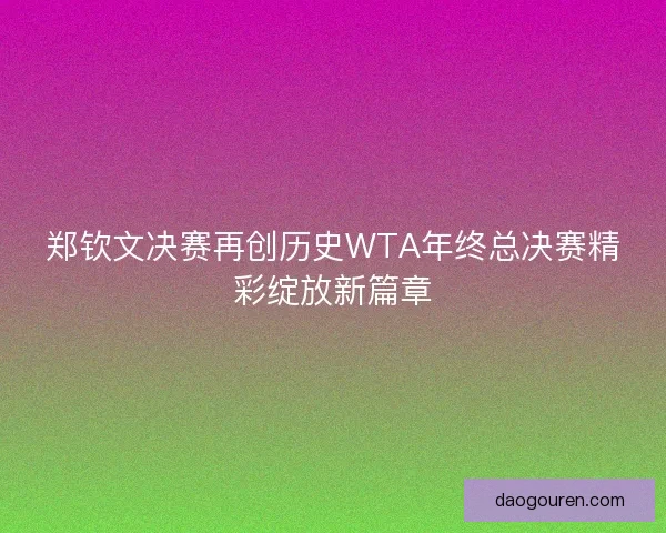 郑钦文决赛再创历史WTA年终总决赛精彩绽放新篇章