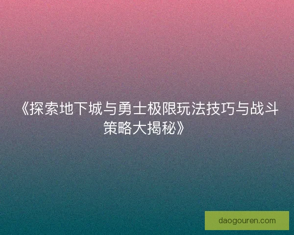 《探索地下城与勇士极限玩法技巧与战斗策略大揭秘》