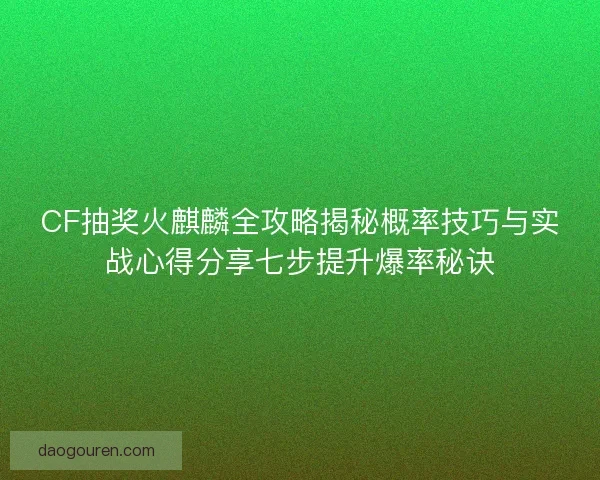 CF抽奖火麒麟全攻略揭秘概率技巧与实战心得分享七步提升爆率秘诀