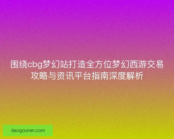 围绕cbg梦幻站打造全方位梦幻西游交易攻略与资讯平台指南深度解析