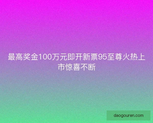 最高奖金100万元即开新票95至尊火热上市惊喜不断