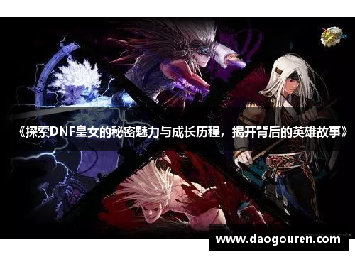 《探索DNF皇女的秘密魅力与成长历程，揭开背后的英雄故事》